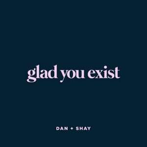 Glad You Exist Lyrics Dan + Shay